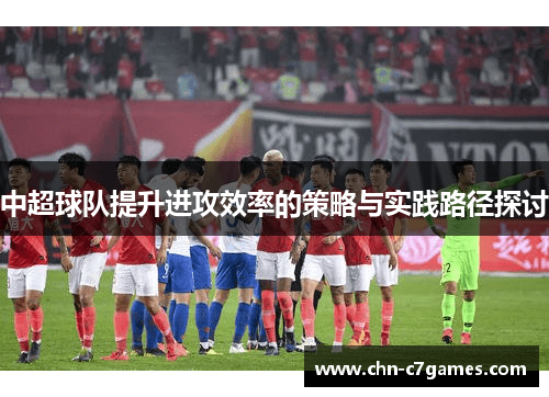 中超球队提升进攻效率的策略与实践路径探讨