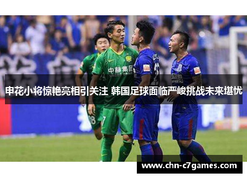 申花小将惊艳亮相引关注 韩国足球面临严峻挑战未来堪忧