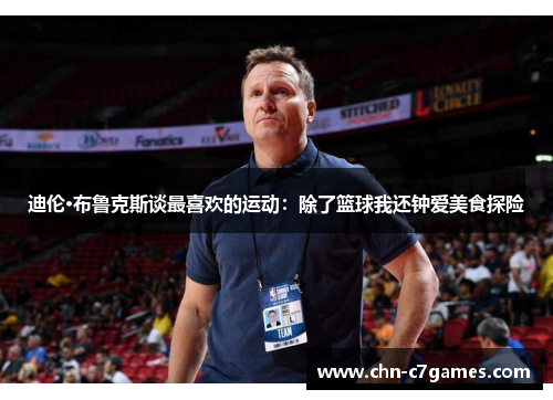 迪伦·布鲁克斯谈最喜欢的运动：除了篮球我还钟爱美食探险