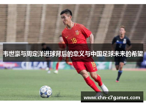 韦世豪与周定洋进球背后的意义与中国足球未来的希望